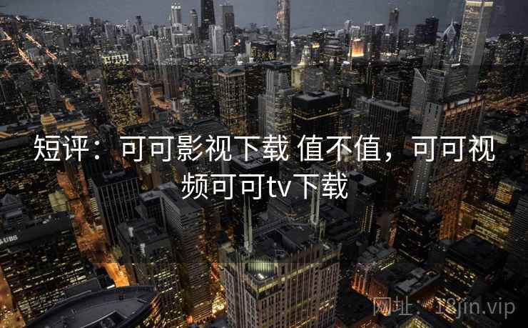 短评：可可影视下载 值不值，可可视频可可tv下载