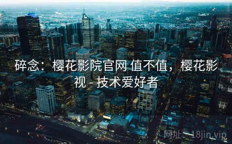 碎念：樱花影院官网 值不值，樱花影视 - 技术爱好者