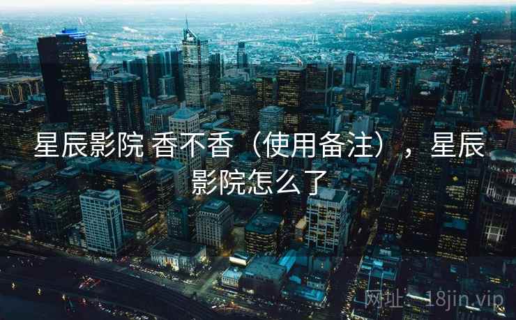 星辰影院 香不香（使用备注），星辰影院怎么了