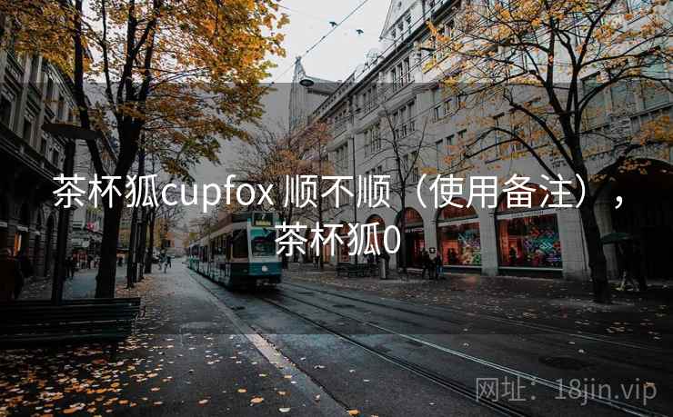 茶杯狐cupfox 顺不顺（使用备注），茶杯狐0