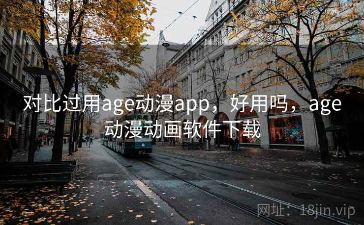 对比过用age动漫app，好用吗，age动漫动画软件下载