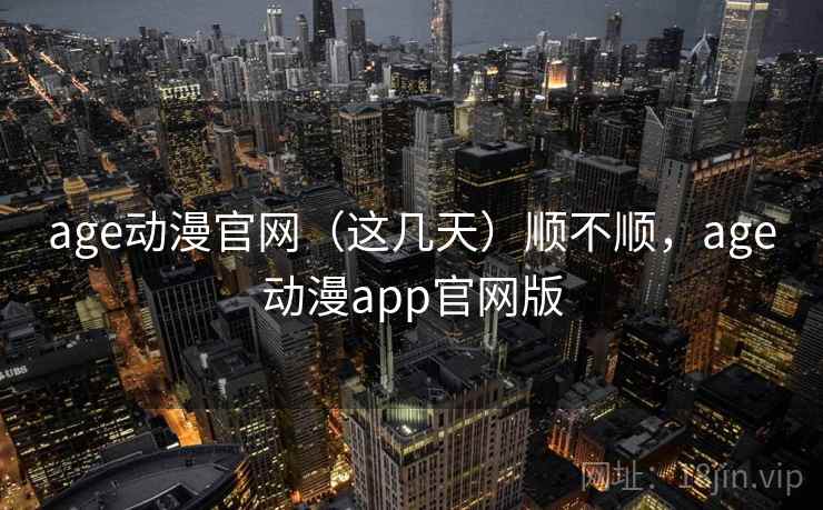 age动漫官网（这几天）顺不顺，age动漫app官网版