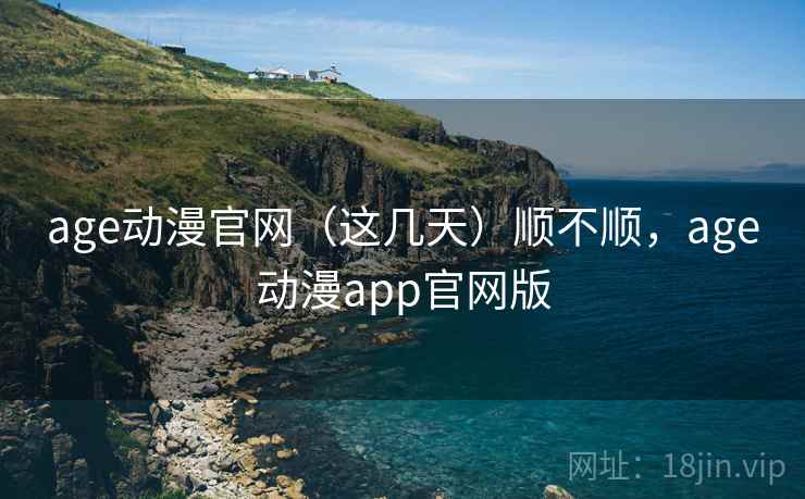 age动漫官网（这几天）顺不顺，age动漫app官网版
