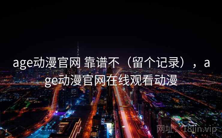 age动漫官网 靠谱不（留个记录），age动漫官网在线观看动漫