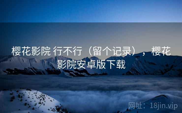 樱花影院 行不行(留个记录),樱花影院安卓版下载 樱花影院 行不行(留个记录),樱花影院安卓版下载