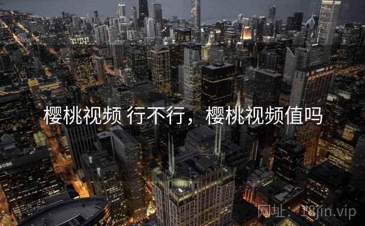 樱桃视频 行不行，樱桃视频值吗