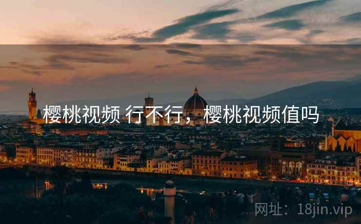 樱桃视频 行不行,樱桃视频值吗 樱桃视频 行不行,樱桃视频值吗