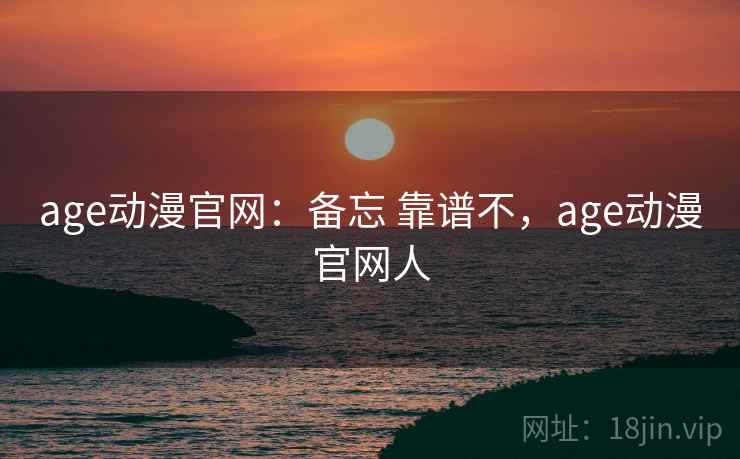 age动漫官网：备忘 靠谱不，age动漫官网人