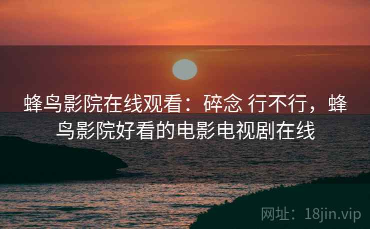 蜂鸟影院在线观看：碎念 行不行，蜂鸟影院好看的电影电视剧在线