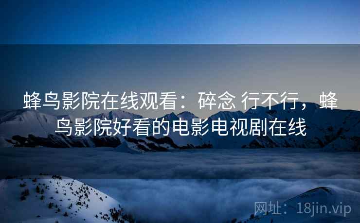 蜂鸟影院在线观看:碎念 行不行,蜂鸟影院好看的电影电视剧在线 蜂鸟影院在线观看:碎念 行不行,蜂鸟影院好看的电影电视剧在线