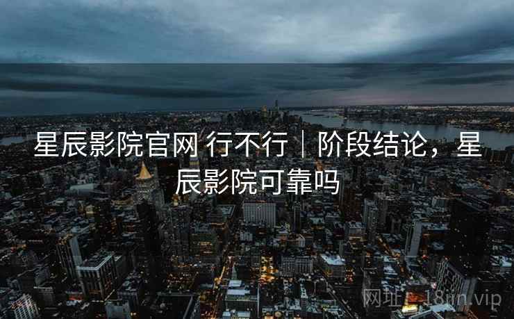 星辰影院官网 行不行｜阶段结论，星辰影院可靠吗