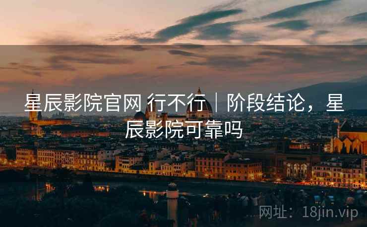 星辰影院官网 行不行|阶段结论,星辰影院可靠吗 星辰影院官网 行不行|阶段结论,星辰影院可靠吗