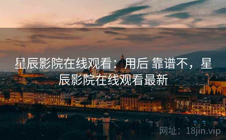 星辰影院在线观看:用后 靠谱不,星辰影院在线观看最新 星辰影院在线观看:用后 靠谱不,星辰影院在线观看最新