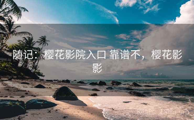 随记：樱花影院入口 靠谱不，樱花影影