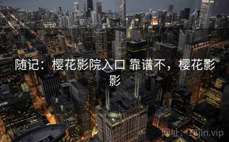 随记:樱花影院入口 靠谱不,樱花影影 随记:樱花影院入口 靠谱不,樱花影影