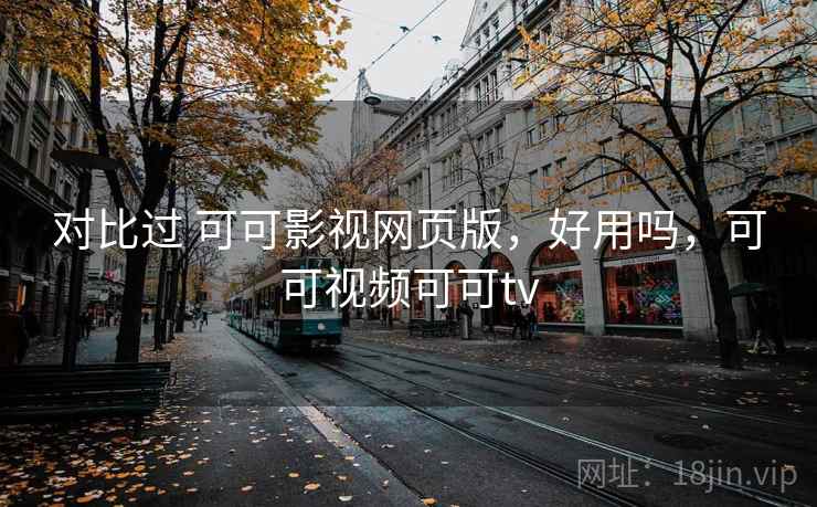 对比过 可可影视网页版，好用吗，可可视频可可tv