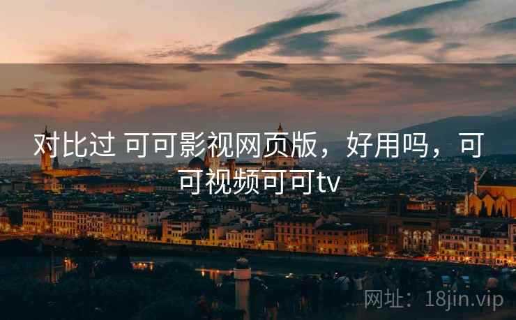 对比过 可可影视网页版,好用吗,可可视频可可tv 对比过 可可影视网页版,好用吗,可可视频可可tv