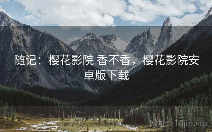 随记:樱花影院 香不香,樱花影院安卓版下载 随记:樱花影院 香不香,樱花影院安卓版下载