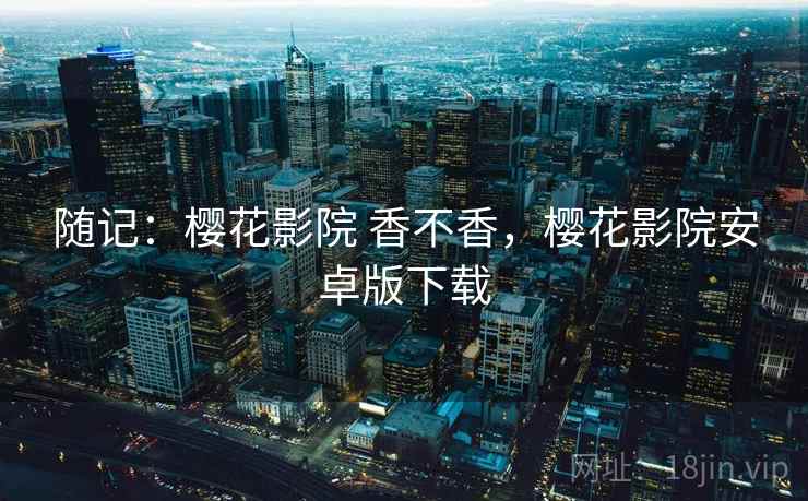 随记:樱花影院 香不香,樱花影院安卓版下载 随记:樱花影院 香不香,樱花影院安卓版下载