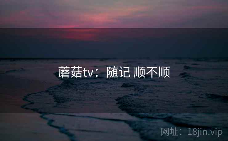 蘑菇tv：随记 顺不顺