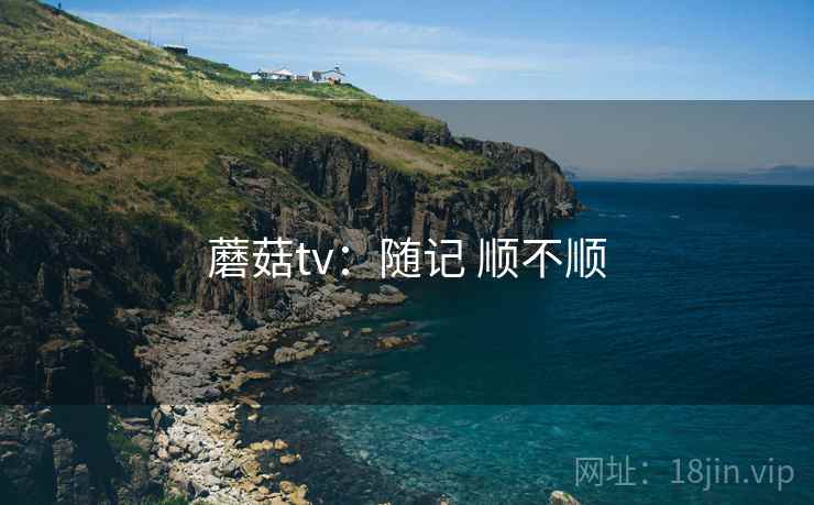 蘑菇tv:随记 顺不顺 蘑菇tv:随记 顺不顺