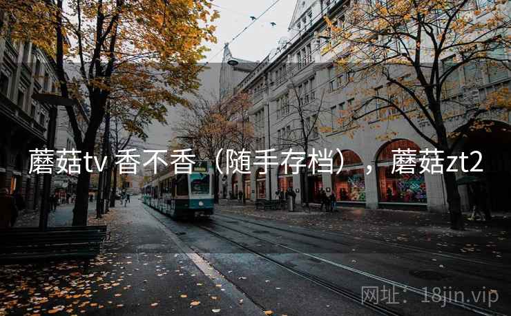蘑菇tv 香不香（随手存档），蘑菇zt2