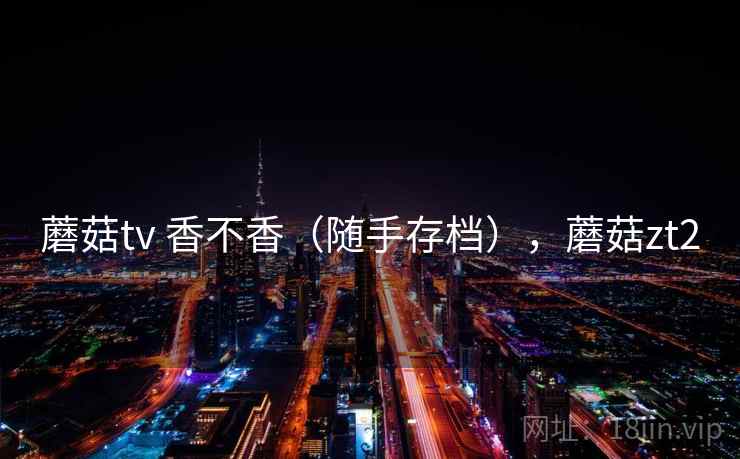 蘑菇tv 香不香（随手存档），蘑菇zt2