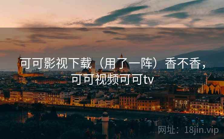 可可影视下载（用了一阵）香不香，可可视频可可tv