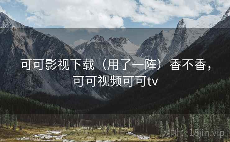 可可影视下载（用了一阵）香不香，可可视频可可tv
