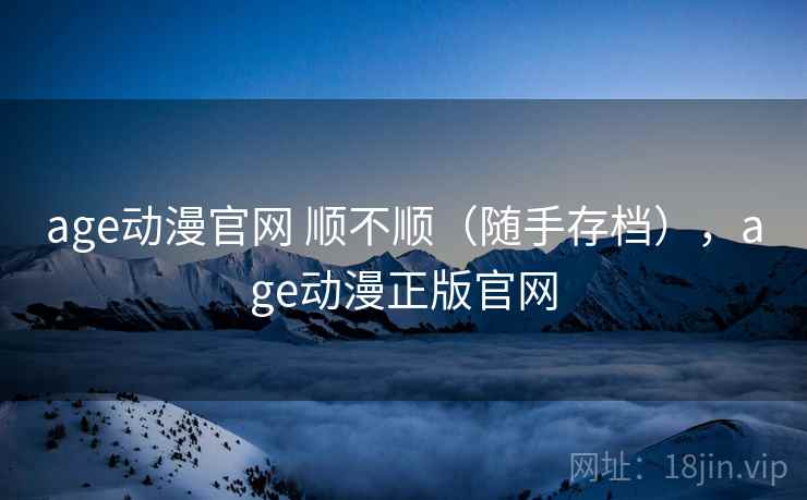 age动漫官网 顺不顺(随手存档),age动漫正版官网 age动漫官网 顺不顺(随手存档),age动漫正版官网
