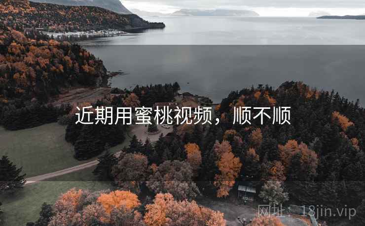 近期用蜜桃视频，顺不顺