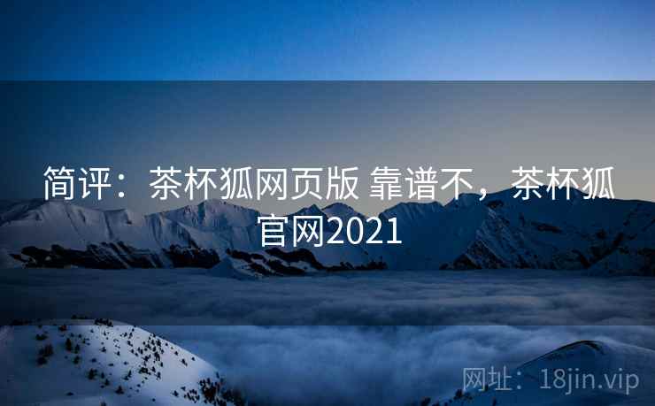 简评:茶杯狐网页版 靠谱不,茶杯狐官网2021 简评:茶杯狐网页版 靠谱不,茶杯狐官网2021