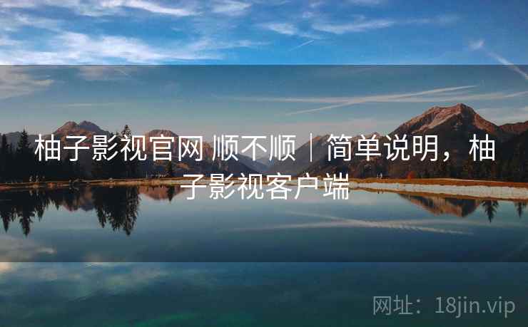 柚子影视官网 顺不顺｜简单说明，柚子影视客户端