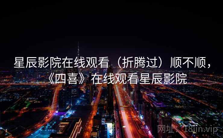 星辰影院在线观看(折腾过)顺不顺,《四喜》在线观看星辰影院 星辰影院在线观看(折腾过)顺不顺,《四喜》在线观看星辰影院
