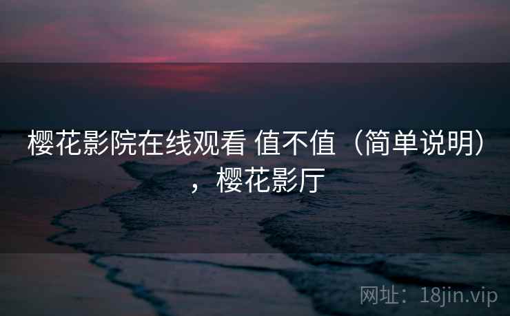 樱花影院在线观看 值不值(简单说明),樱花影厅 樱花影院在线观看 值不值(简单说明),樱花影厅