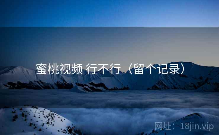 蜜桃视频 行不行（留个记录）