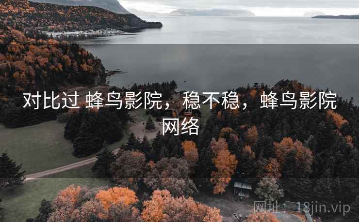 对比过 蜂鸟影院,稳不稳,蜂鸟影院网络 对比过 蜂鸟影院,稳不稳,蜂鸟影院网络