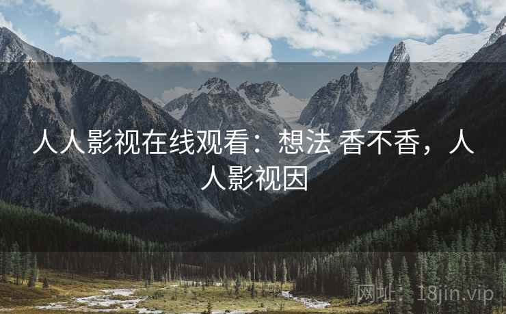 人人影视在线观看:想法 香不香,人人影视因 人人影视在线观看:想法 香不香,人人影视因