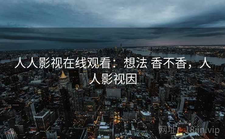 人人影视在线观看：想法 香不香，人人影视因