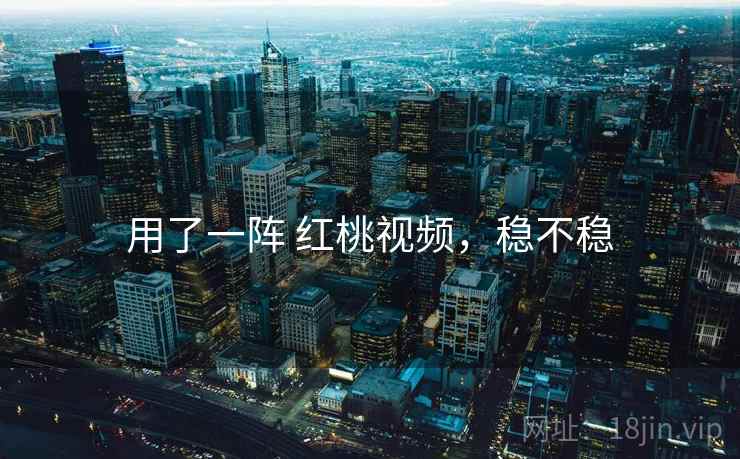 用了一阵 红桃视频，稳不稳