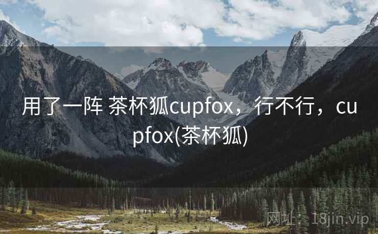 用了一阵 茶杯狐cupfox,行不行,cupfox(茶杯狐) 用了一阵 茶杯狐cupfox,行不行,cupfox(茶杯狐)