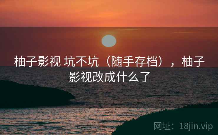 柚子影视 坑不坑（随手存档），柚子影视改成什么了