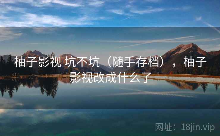 柚子影视 坑不坑(随手存档),柚子影视改成什么了 柚子影视 坑不坑(随手存档),柚子影视改成什么了