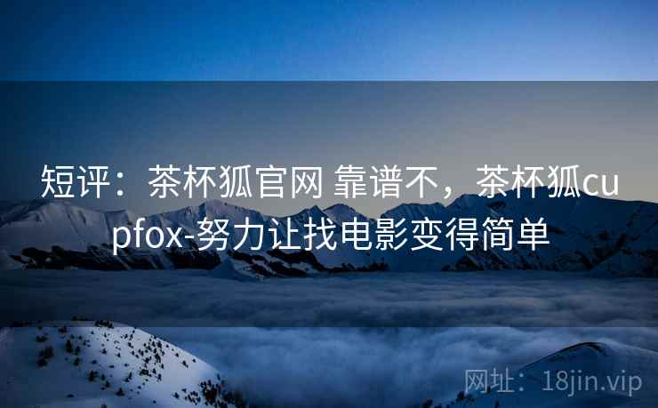 短评：茶杯狐官网 靠谱不，茶杯狐cupfox-努力让找电影变得简单