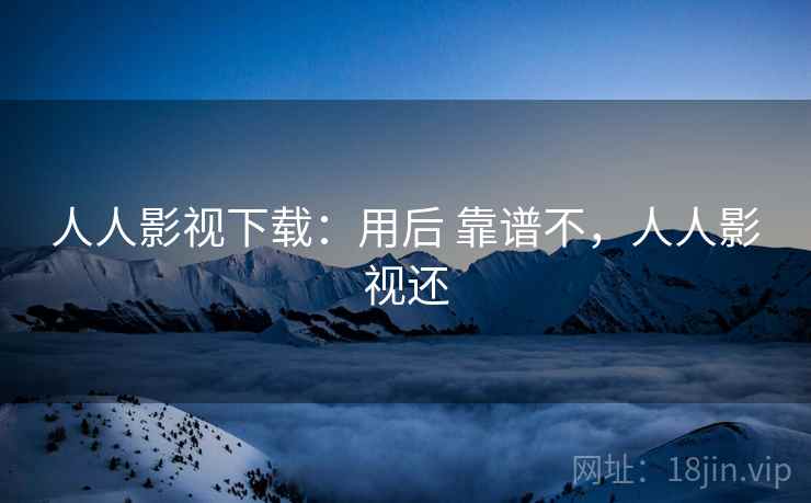人人影视下载：用后 靠谱不，人人影视还