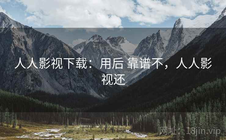 人人影视下载：用后 靠谱不，人人影视还