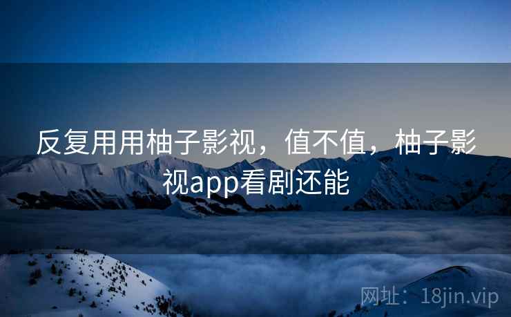 反复用用柚子影视,值不值,柚子影视app看剧还能 反复用用柚子影视,值不值,柚子影视app看剧还能