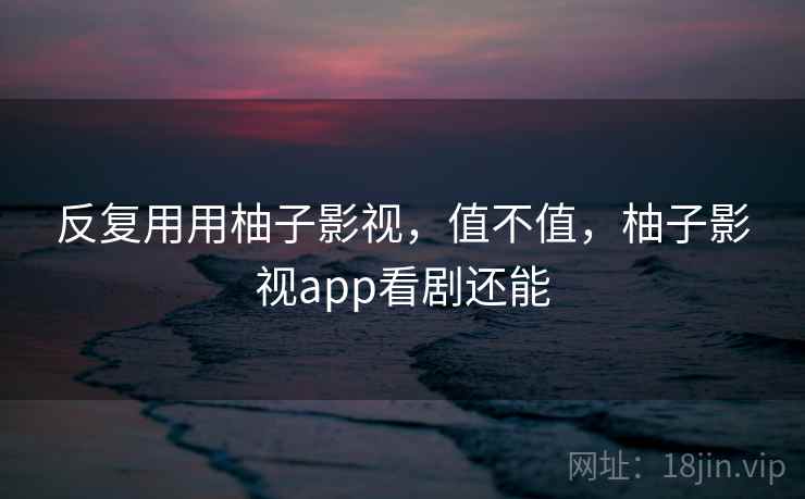 反复用用柚子影视，值不值，柚子影视app看剧还能