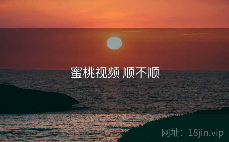 蜜桃视频 顺不顺 蜜桃视频 顺不顺