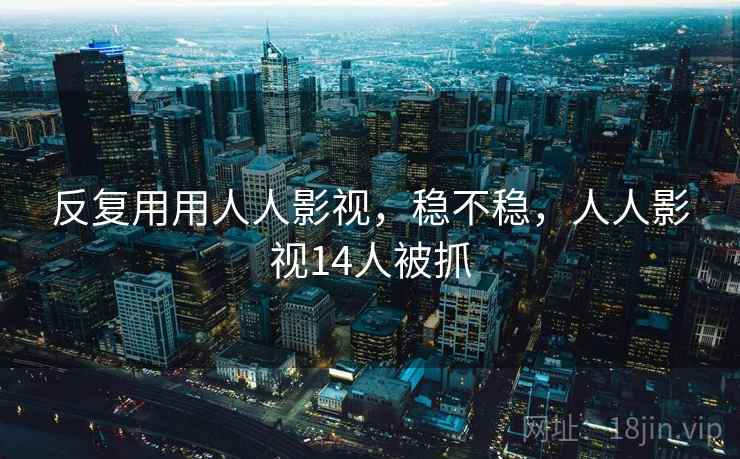 反复用用人人影视,稳不稳,人人影视14人被抓 反复用用人人影视,稳不稳,人人影视14人被抓